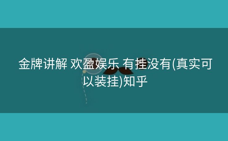 金牌讲解 欢盈娱乐 有挂没有(真实可以装挂)知乎 金牌讲解 欢盈娱乐 有挂没有(真实可以装挂)知乎