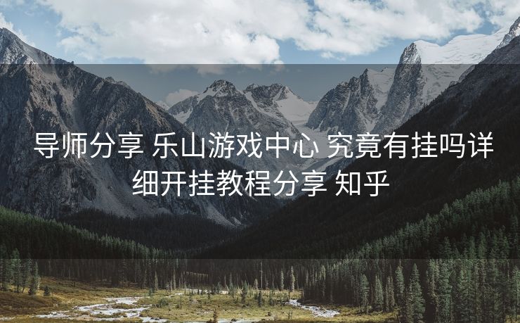  导师分享 乐山游戏中心 究竟有挂吗详细开挂教程分享 知乎