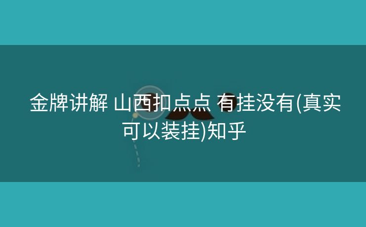 金牌讲解 山西扣点点 有挂没有(真实可以装挂)知乎 金牌讲解 山西扣点点 有挂没有(真实可以装挂)知乎