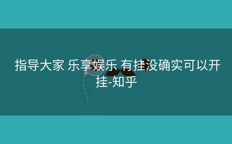 指导大家 乐享娱乐 有挂没确实可以开挂-知乎 指导大家 乐享娱乐 有挂没确实可以开挂-知乎