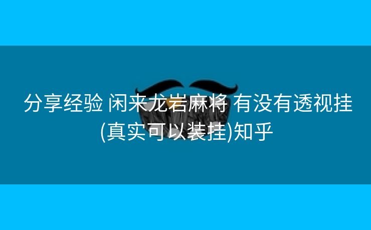 分享经验 闲来龙岩麻将 有没有透视挂(真实可以装挂)知乎 分享经验 闲来龙岩麻将 有没有透视挂(真实可以装挂)知乎
