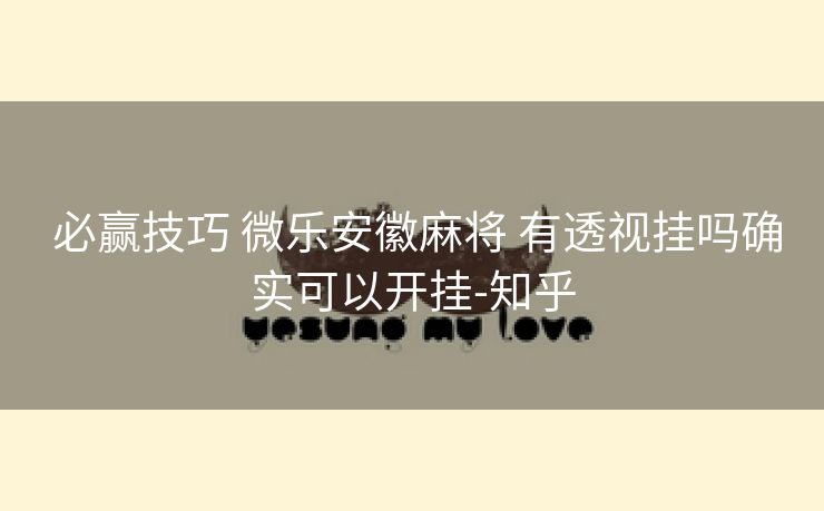  必赢技巧 微乐安徽麻将 有透视挂吗确实可以开挂-知乎