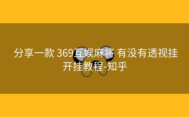  分享一款 369互娱麻将 有没有透视挂开挂教程-知乎