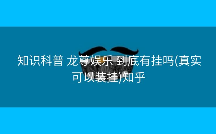  知识科普 龙尊娱乐 到底有挂吗(真实可以装挂)知乎