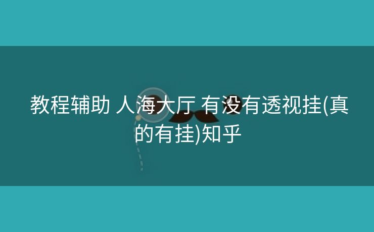  教程辅助 人海大厅 有没有透视挂(真的有挂)知乎
