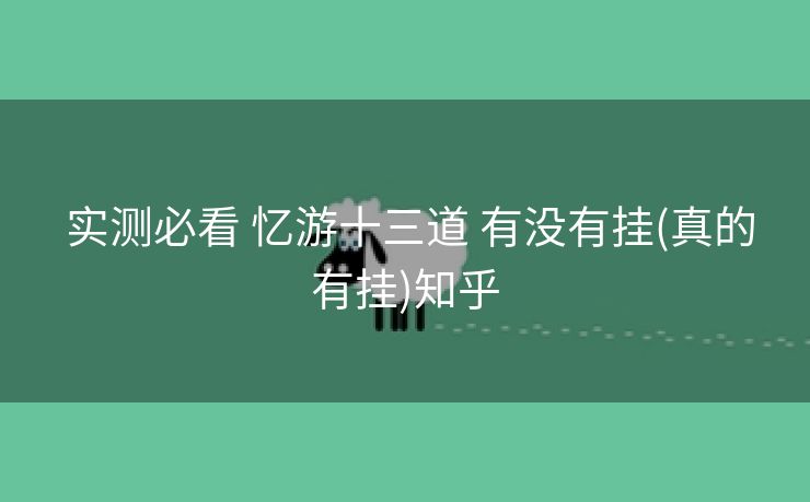 实测必看 忆游十三道 有没有挂(真的有挂)知乎 实测必看 忆游十三道 有没有挂(真的有挂)知乎