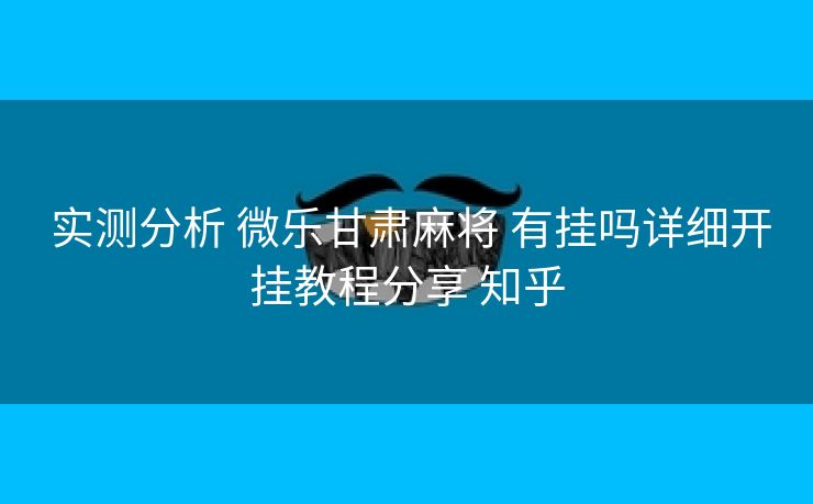 实测分析 微乐甘肃麻将 有挂吗详细开挂教程分享 知乎 实测分析 微乐甘肃麻将 有挂吗详细开挂教程分享 知乎