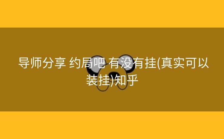导师分享 约局吧 有没有挂(真实可以装挂)知乎 导师分享 约局吧 有没有挂(真实可以装挂)知乎