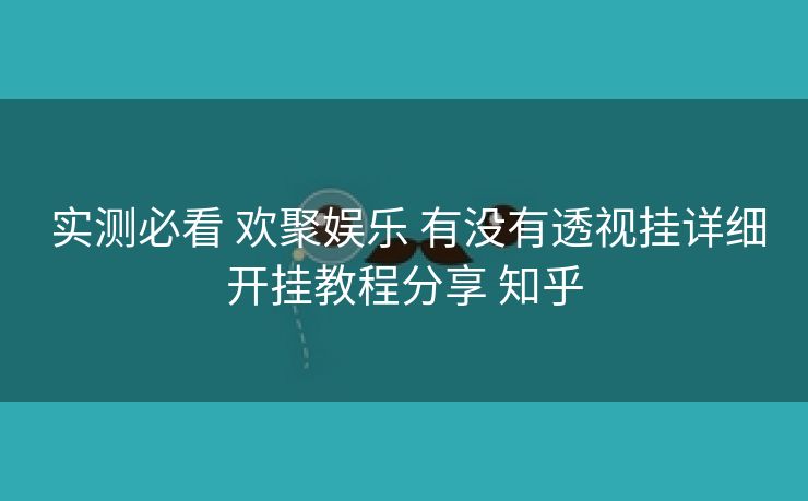  实测必看 欢聚娱乐 有没有透视挂详细开挂教程分享 知乎