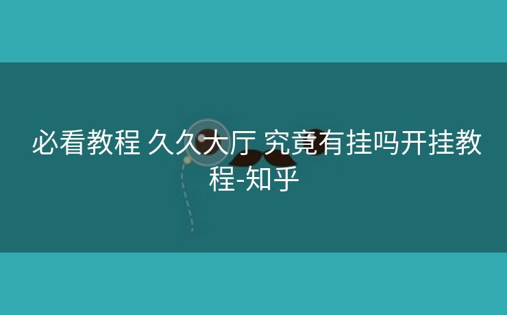  必看教程 久久大厅 究竟有挂吗开挂教程-知乎