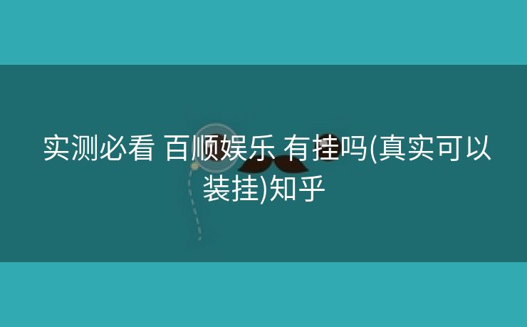 实测必看 百顺娱乐 有挂吗(真实可以装挂)知乎 实测必看 百顺娱乐 有挂吗(真实可以装挂)知乎