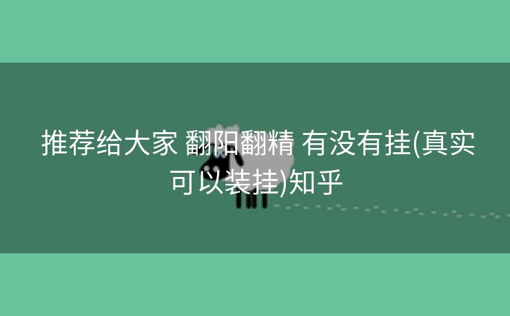 推荐给大家 翻阳翻精 有没有挂(真实可以装挂)知乎 推荐给大家 翻阳翻精 有没有挂(真实可以装挂)知乎