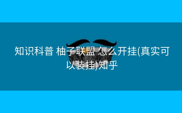 知识科普 柚子联盟 怎么开挂(真实可以装挂)知乎 知识科普 柚子联盟 怎么开挂(真实可以装挂)知乎