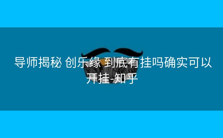 导师揭秘 创乐缘 到底有挂吗确实可以开挂-知乎 导师揭秘 创乐缘 到底有挂吗确实可以开挂-知乎