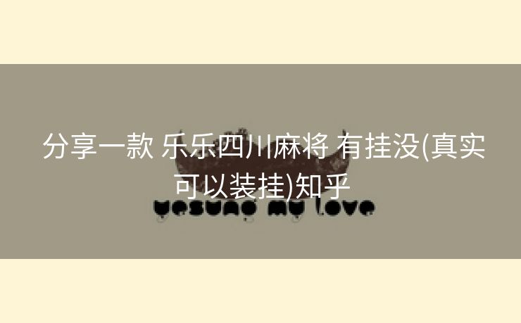 分享一款 乐乐四川麻将 有挂没(真实可以装挂)知乎 分享一款 乐乐四川麻将 有挂没(真实可以装挂)知乎