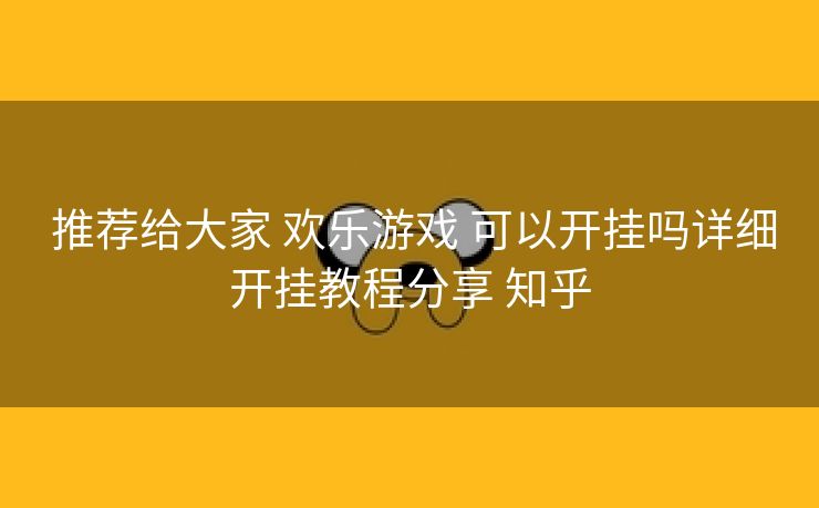 推荐给大家 欢乐游戏 可以开挂吗详细开挂教程分享 知乎 推荐给大家 欢乐游戏 可以开挂吗详细开挂教程分享 知乎