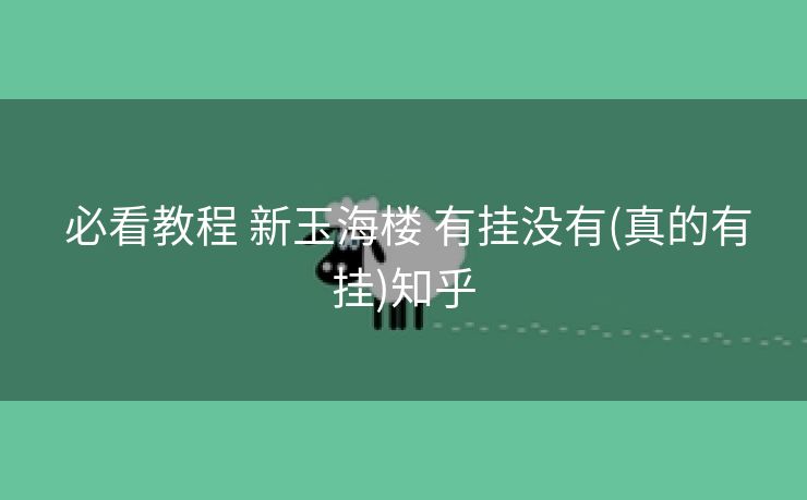 必看教程 新玉海楼 有挂没有(真的有挂)知乎 必看教程 新玉海楼 有挂没有(真的有挂)知乎