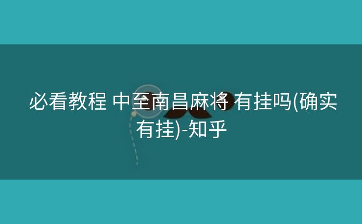 必看教程 中至南昌麻将 有挂吗(确实有挂)-知乎 必看教程 中至南昌麻将 有挂吗(确实有挂)-知乎