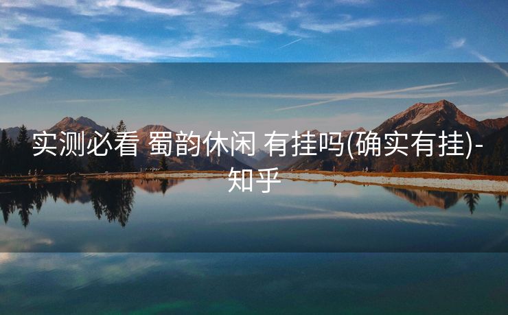  实测必看 蜀韵休闲 有挂吗(确实有挂)-知乎
