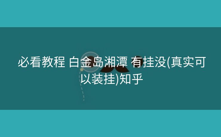  必看教程 白金岛湘潭 有挂没(真实可以装挂)知乎