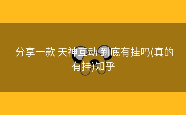 分享一款 天神互动 到底有挂吗(真的有挂)知乎 分享一款 天神互动 到底有挂吗(真的有挂)知乎