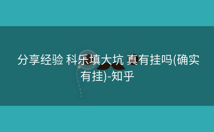 分享经验 科乐填大坑 真有挂吗(确实有挂)-知乎 分享经验 科乐填大坑 真有挂吗(确实有挂)-知乎