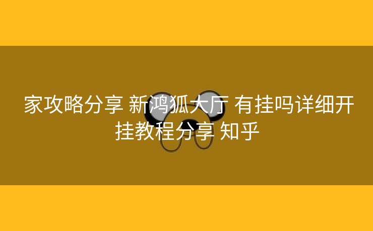  家攻略分享 新鸿狐大厅 有挂吗详细开挂教程分享 知乎