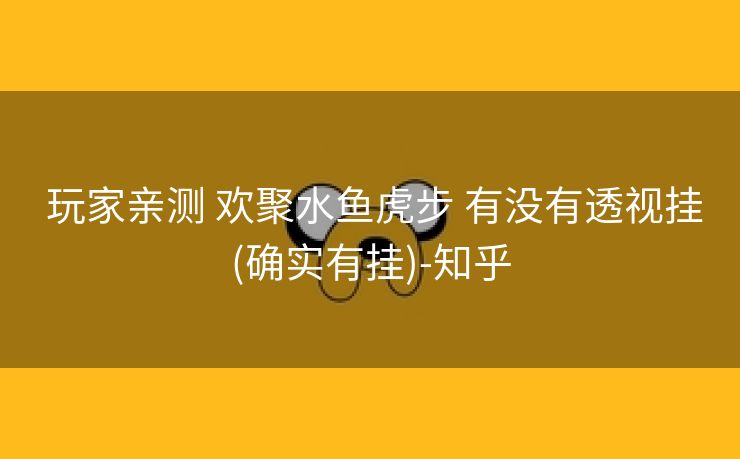  玩家亲测 欢聚水鱼虎步 有没有透视挂(确实有挂)-知乎