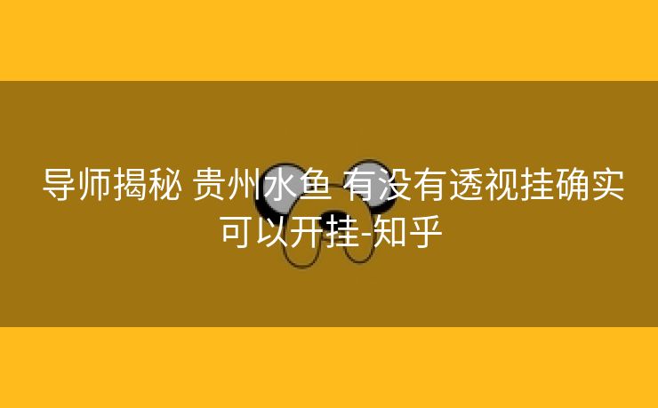 导师揭秘 贵州水鱼 有没有透视挂确实可以开挂-知乎 导师揭秘 贵州水鱼 有没有透视挂确实可以开挂-知乎