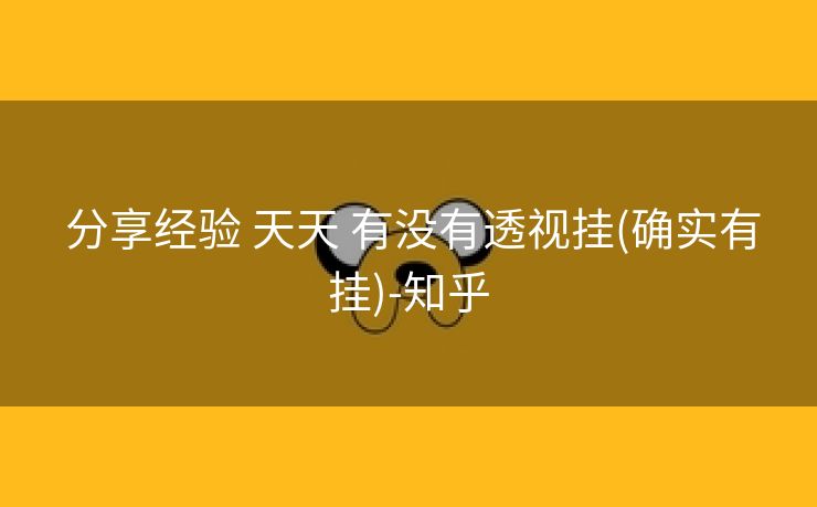 分享经验 天天 有没有透视挂(确实有挂)-知乎 分享经验 天天 有没有透视挂(确实有挂)-知乎