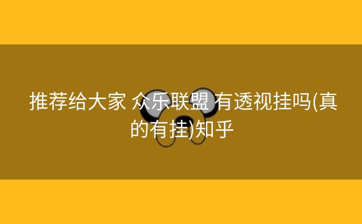 推荐给大家 众乐联盟 有透视挂吗(真的有挂)知乎 推荐给大家 众乐联盟 有透视挂吗(真的有挂)知乎