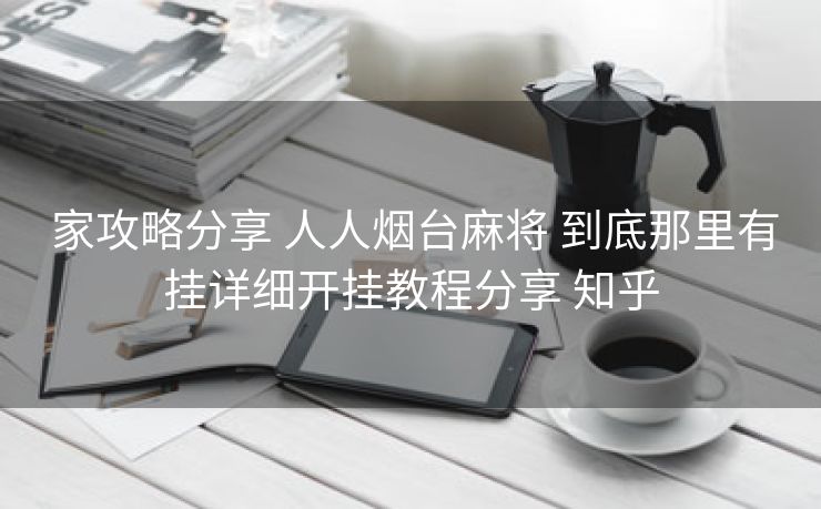  家攻略分享 人人烟台麻将 到底那里有挂详细开挂教程分享 知乎