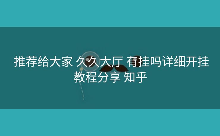  推荐给大家 久久大厅 有挂吗详细开挂教程分享 知乎