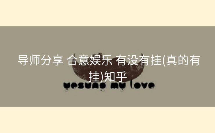 导师分享 合意娱乐 有没有挂(真的有挂)知乎 导师分享 合意娱乐 有没有挂(真的有挂)知乎