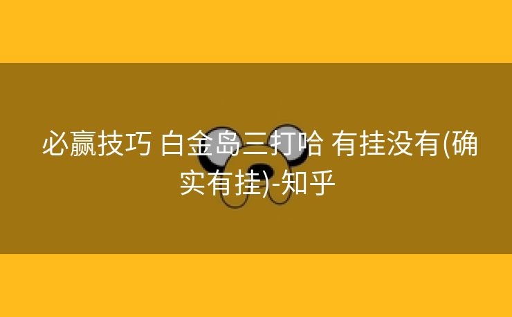  必赢技巧 白金岛三打哈 有挂没有(确实有挂)-知乎
