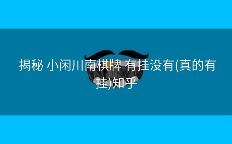 揭秘 小闲川南棋牌 有挂没有(真的有挂)知乎 揭秘 小闲川南棋牌 有挂没有(真的有挂)知乎