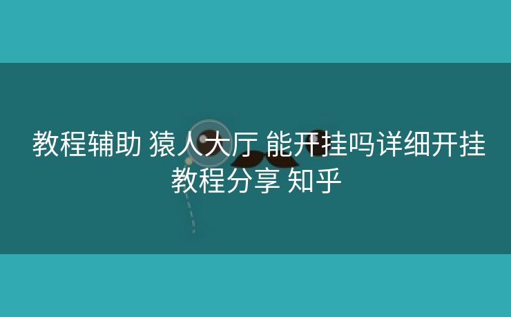  教程辅助 猿人大厅 能开挂吗详细开挂教程分享 知乎