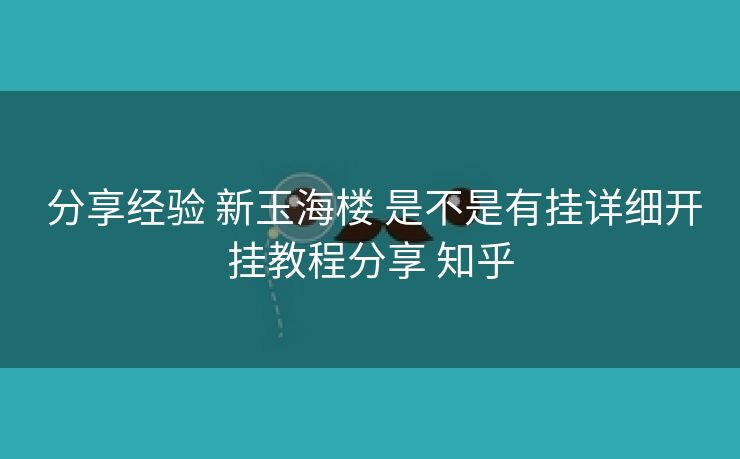  分享经验 新玉海楼 是不是有挂详细开挂教程分享 知乎