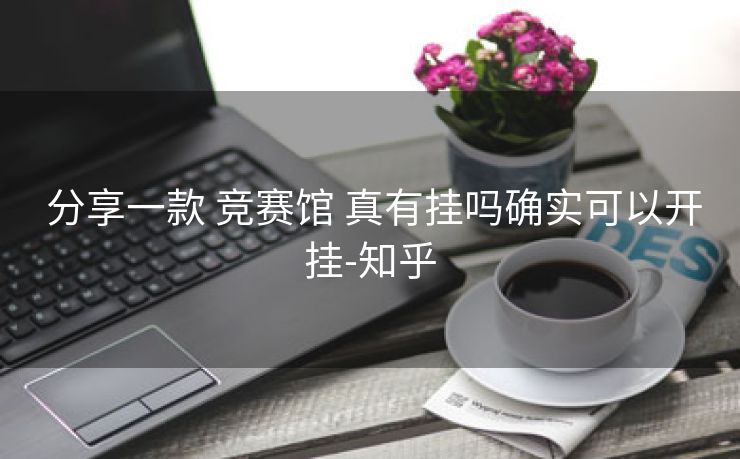 分享一款 竞赛馆 真有挂吗确实可以开挂-知乎 分享一款 竞赛馆 真有挂吗确实可以开挂-知乎