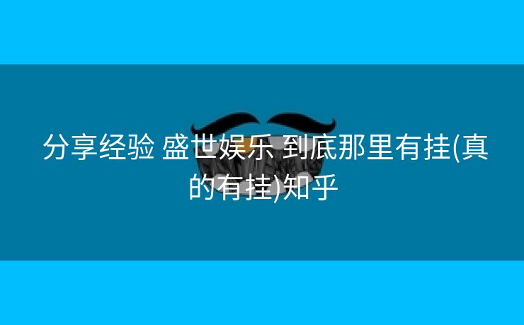 分享经验 盛世娱乐 到底那里有挂(真的有挂)知乎 分享经验 盛世娱乐 到底那里有挂(真的有挂)知乎