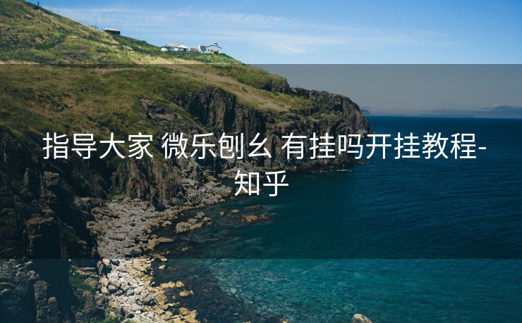  指导大家 微乐刨幺 有挂吗开挂教程-知乎