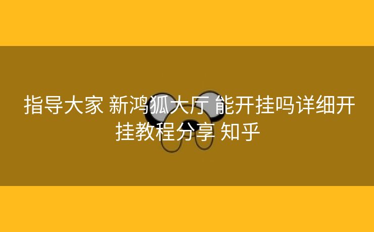  指导大家 新鸿狐大厅 能开挂吗详细开挂教程分享 知乎