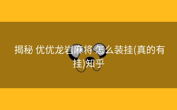  揭秘 优优龙岩麻将 怎么装挂(真的有挂)知乎
