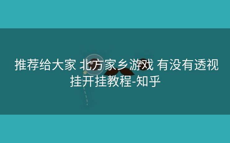 推荐给大家 北方家乡游戏 有没有透视挂开挂教程-知乎 推荐给大家 北方家乡游戏 有没有透视挂开挂教程-知乎