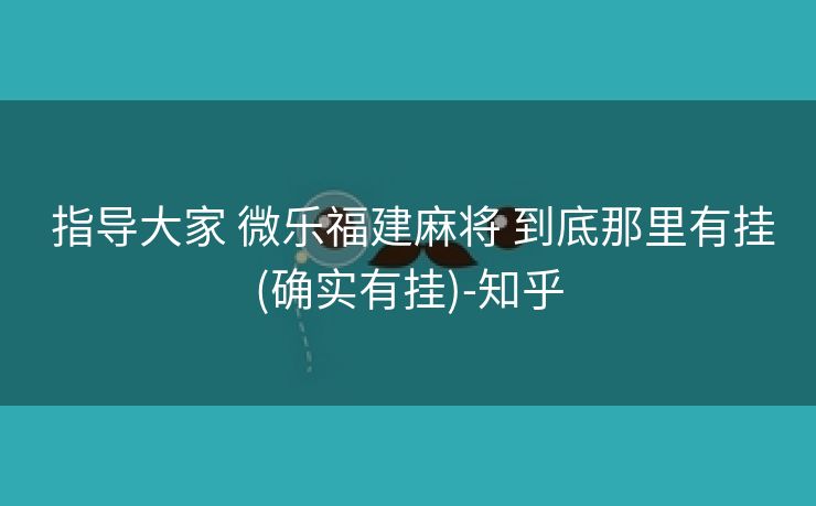  指导大家 微乐福建麻将 到底那里有挂(确实有挂)-知乎