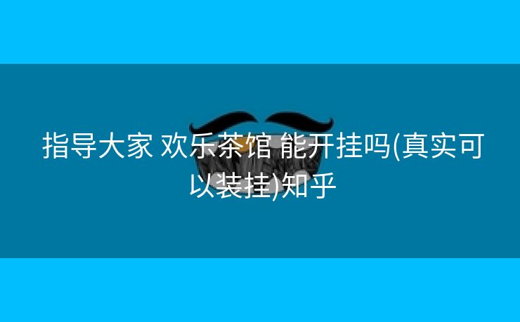 指导大家 欢乐茶馆 能开挂吗(真实可以装挂)知乎 指导大家 欢乐茶馆 能开挂吗(真实可以装挂)知乎