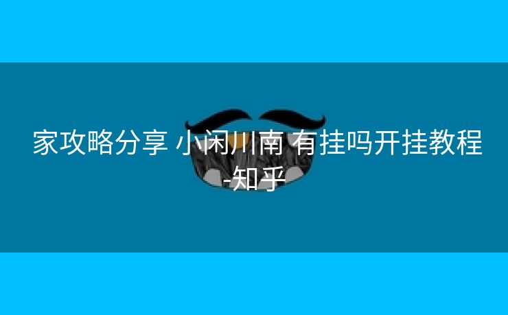  家攻略分享 小闲川南 有挂吗开挂教程-知乎