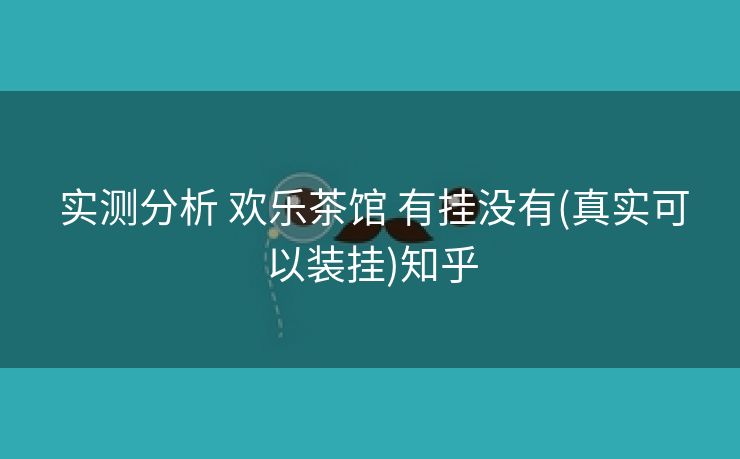  实测分析 欢乐茶馆 有挂没有(真实可以装挂)知乎
