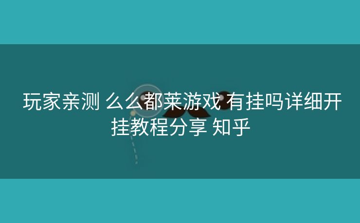  玩家亲测 么么都莱游戏 有挂吗详细开挂教程分享 知乎