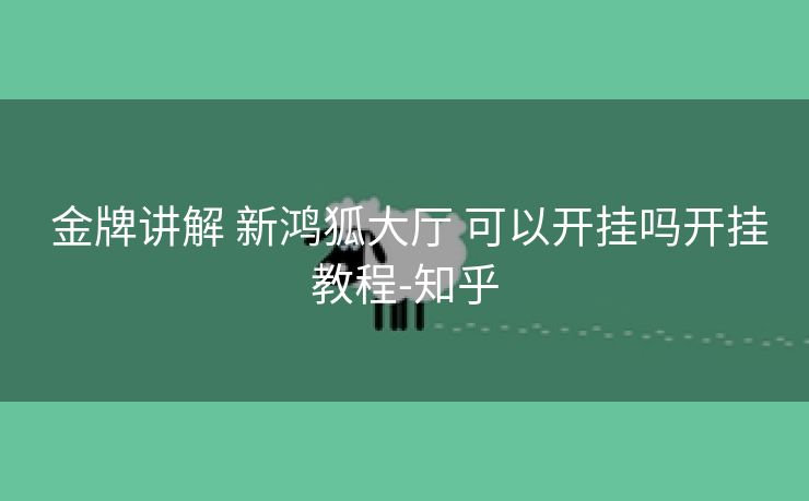 金牌讲解 新鸿狐大厅 可以开挂吗开挂教程-知乎 金牌讲解 新鸿狐大厅 可以开挂吗开挂教程-知乎